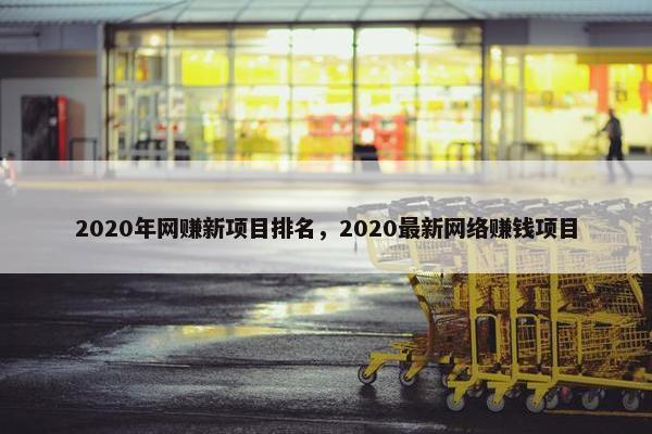 2020年网赚新项目排名，2020最新网络赚钱项目