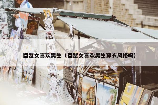 巨蟹女喜欢男生（巨蟹女喜欢男生穿衣风格吗）
