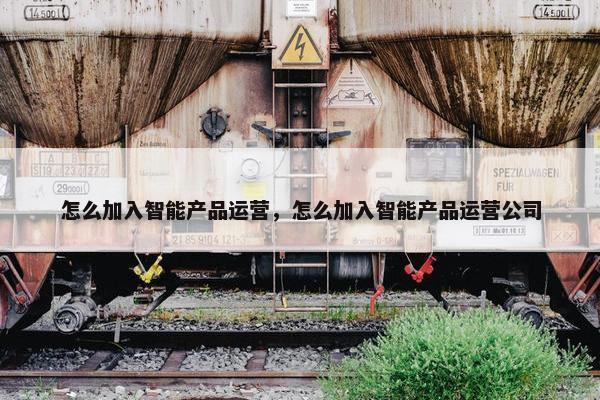 怎么加入智能产品运营，怎么加入智能产品运营公司