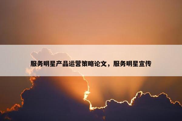 服务明星产品运营策略论文，服务明星宣传