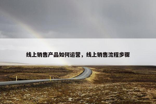 线上销售产品如何运营，线上销售流程步骤