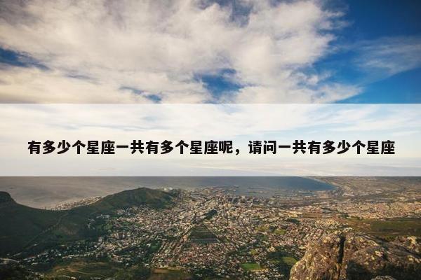 有多少个星座一共有多个星座呢，请问一共有多少个星座