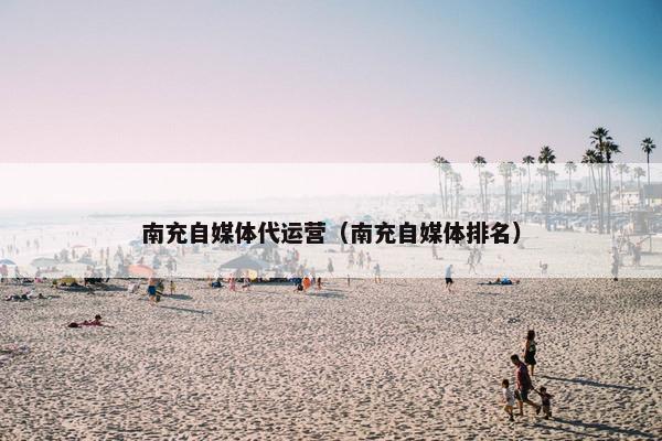 南充自媒体代运营（南充自媒体排名）