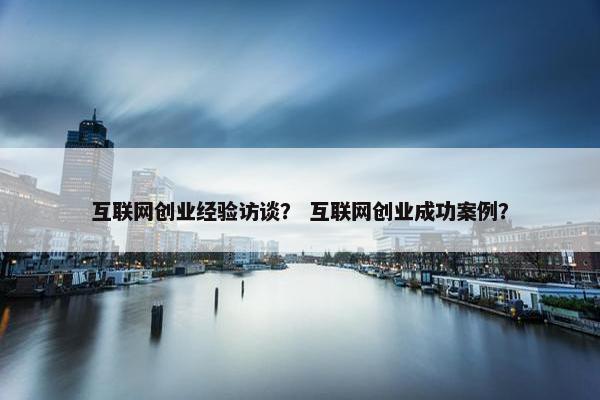 互联网创业经验访谈？ 互联网创业成功案例？