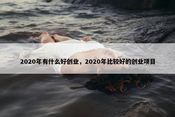 2020年有什么好创业，2020年比较好的创业项目
