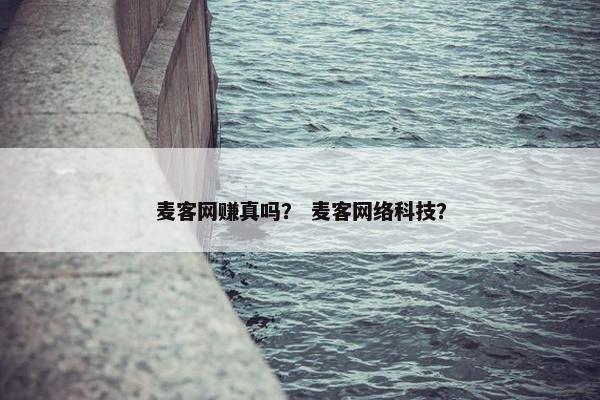 麦客网赚真吗？ 麦客网络科技？