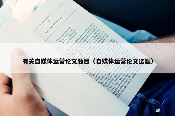 有关自媒体运营论文题目（自媒体运营论文选题）