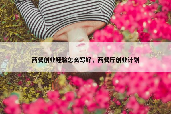 西餐创业经验怎么写好，西餐厅创业计划