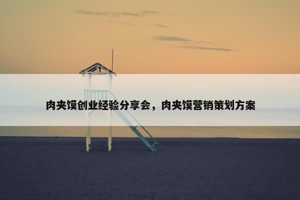 肉夹馍创业经验分享会，肉夹馍营销策划方案