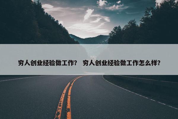 穷人创业经验做工作？ 穷人创业经验做工作怎么样？