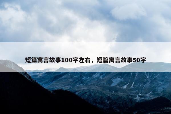 短篇寓言故事100字左右，短篇寓言故事50字