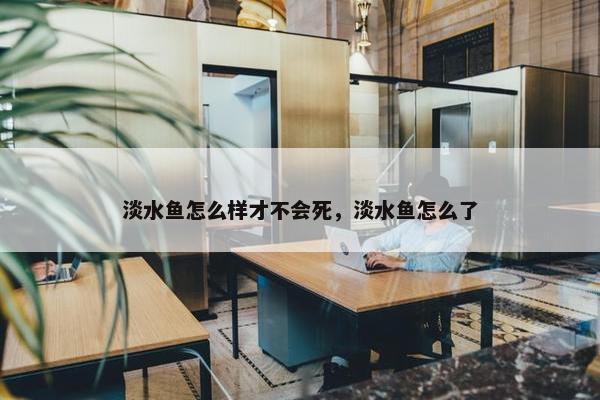 淡水鱼怎么样才不会死，淡水鱼怎么了