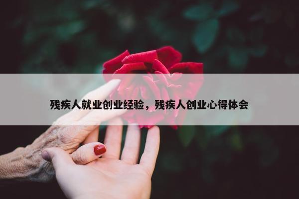 残疾人就业创业经验，残疾人创业心得体会