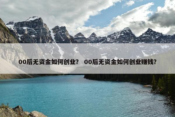 00后无资金如何创业？ 00后无资金如何创业赚钱？