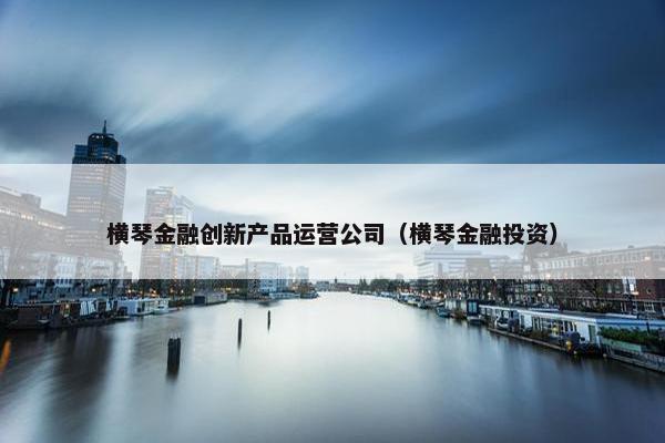 横琴金融创新产品运营公司（横琴金融投资）
