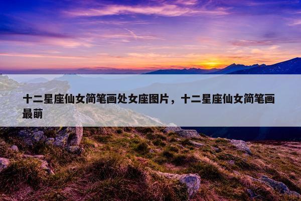 十二星座仙女简笔画处女座图片，十二星座仙女简笔画 最萌