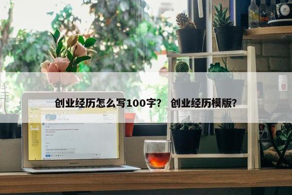 创业经历怎么写100字？ 创业经历模版？