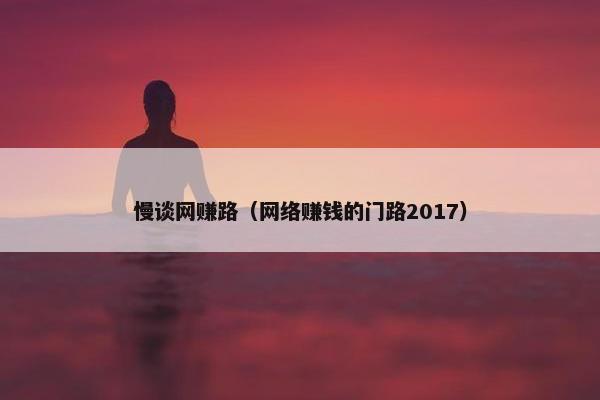慢谈网赚路（网络赚钱的门路2017）