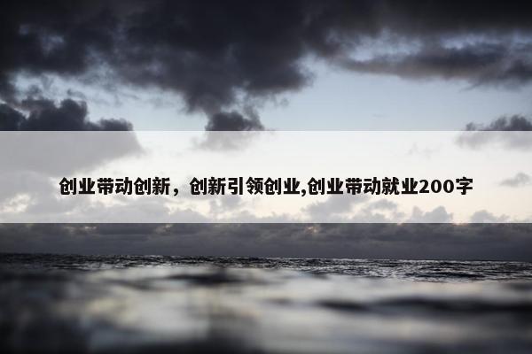 创业带动创新，创新引领创业,创业带动就业200字