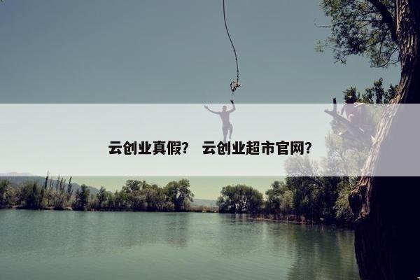 云创业真假？ 云创业超市官网？