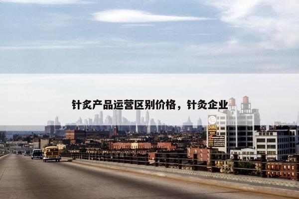 针炙产品运营区别价格，针灸企业