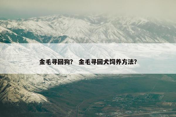 金毛寻回狗？ 金毛寻回犬饲养方法？