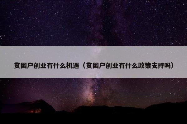 贫困户创业有什么机遇（贫困户创业有什么政策支持吗）