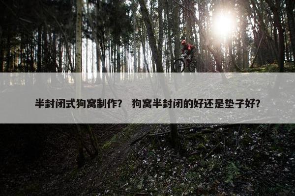 半封闭式狗窝制作？ 狗窝半封闭的好还是垫子好？