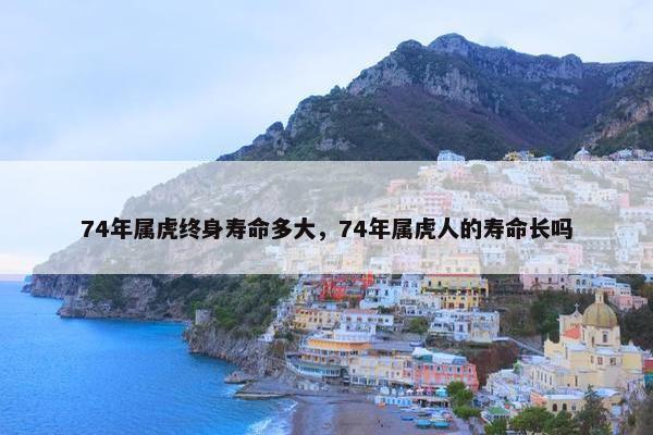 74年属虎终身寿命多大，74年属虎人的寿命长吗