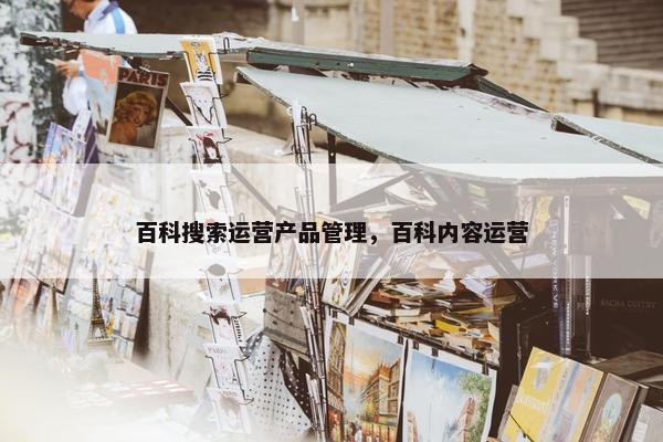 百科搜索运营产品管理，百科内容运营