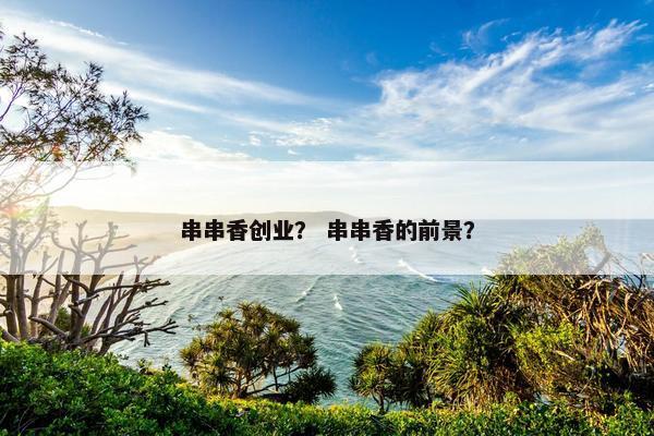 串串香创业？ 串串香的前景？
