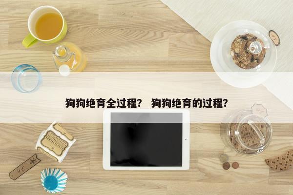 狗狗绝育全过程？ 狗狗绝育的过程？