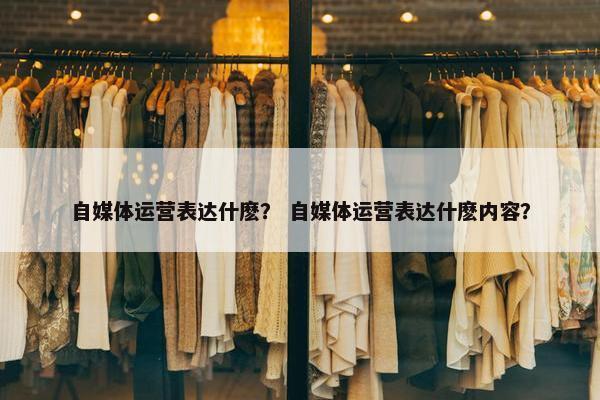 自媒体运营表达什麽？ 自媒体运营表达什麽内容？