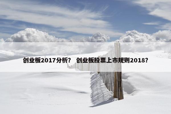 创业板2017分析？ 创业板股票上市规则2018？