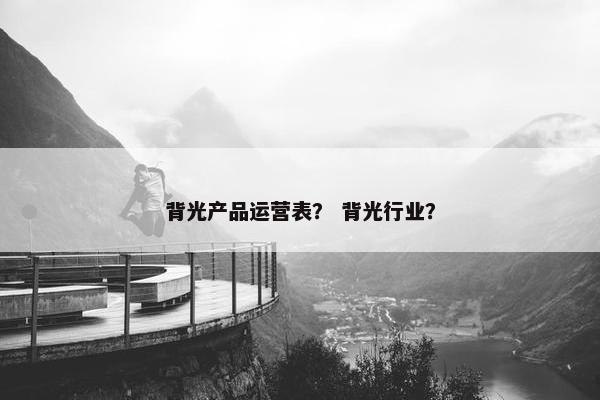 背光产品运营表？ 背光行业？