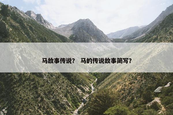 马故事传说？ 马的传说故事简写？