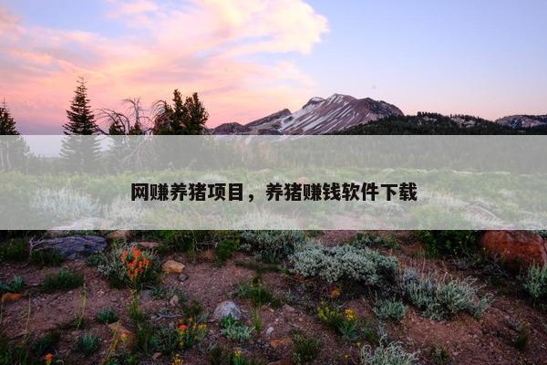 网赚养猪项目，养猪赚钱软件下载