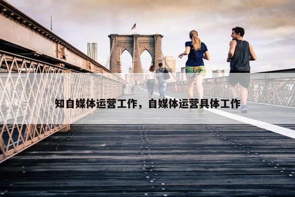 知自媒体运营工作，自媒体运营具体工作