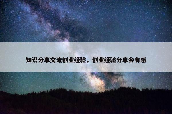 知识分享交流创业经验，创业经验分享会有感