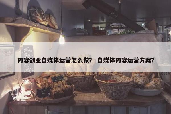 内容创业自媒体运营怎么做？ 自媒体内容运营方案？