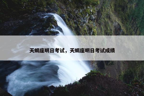 天蝎座明日考试，天蝎座明日考试成绩