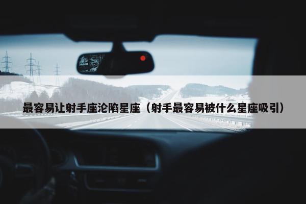最容易让射手座沦陷星座（射手最容易被什么星座吸引）