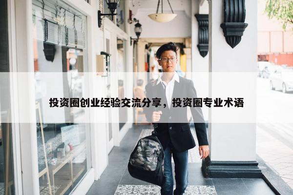 投资圈创业经验交流分享，投资圈专业术语