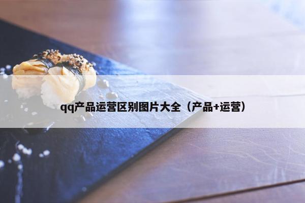qq产品运营区别图片大全（产品+运营）