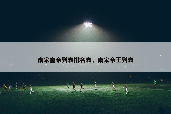 南宋皇帝列表排名表，南宋帝王列表
