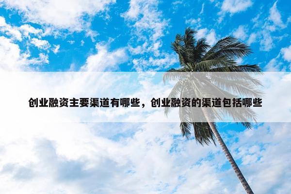 创业融资主要渠道有哪些，创业融资的渠道包括哪些