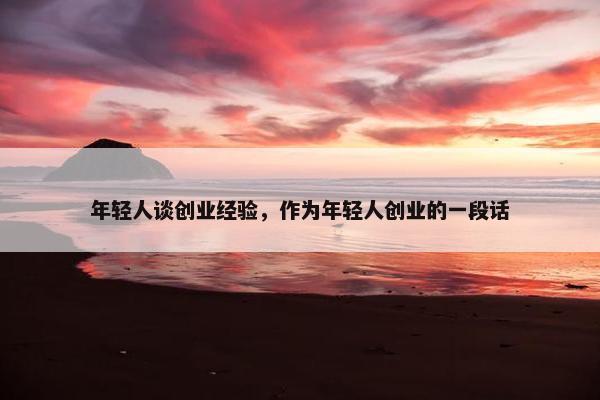 年轻人谈创业经验，作为年轻人创业的一段话