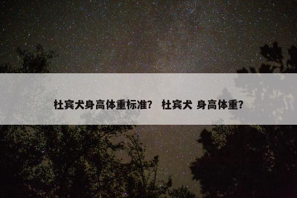 杜宾犬身高体重标准？ 杜宾犬 身高体重？