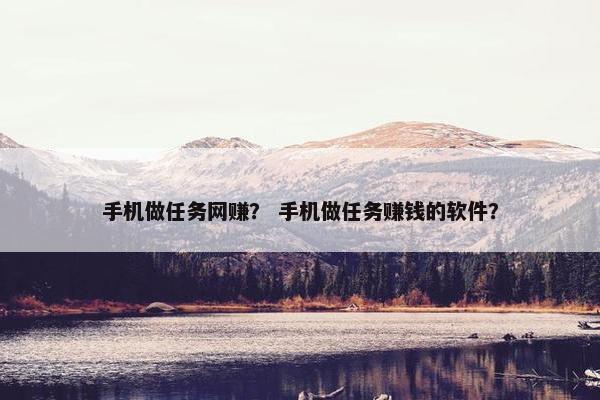 手机做任务网赚？ 手机做任务赚钱的软件？