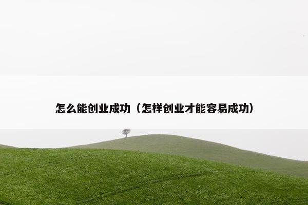 怎么能创业成功（怎样创业才能容易成功）
